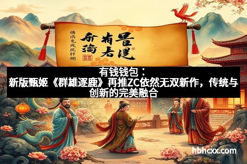 有钱钱包：新版甄姬《群雄逐鹿》再推ZC依然无双新作，传统与创新的完美融合