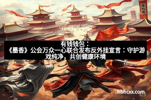 有钱钱包：《墨香》公会万众一心联合发布反外挂宣言：守护游戏纯净，共创健康环境