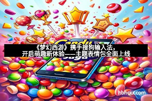 《梦幻西游》携手搜狗输入法，开启萌趣新体验——主题表情包全面上线